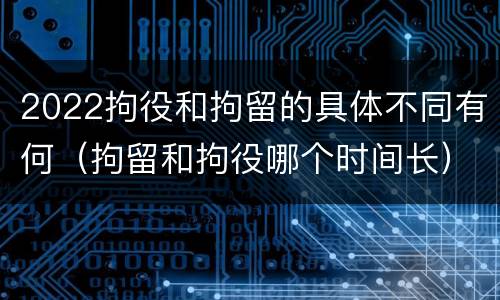 2022拘役和拘留的具体不同有何（拘留和拘役哪个时间长）
