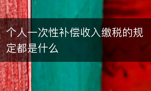 个人一次性补偿收入缴税的规定都是什么