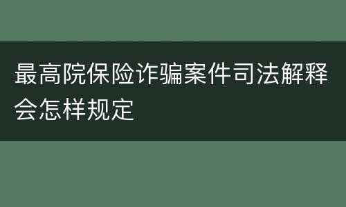 最高院保险诈骗案件司法解释会怎样规定