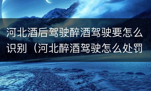 河北酒后驾驶醉酒驾驶要怎么识别（河北醉酒驾驶怎么处罚）