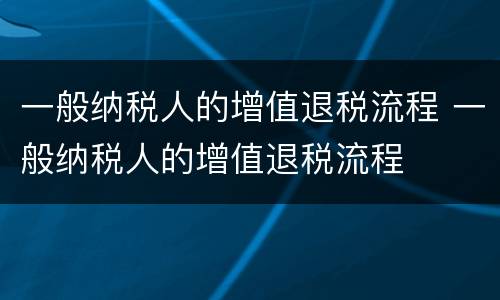 一般纳税人的增值退税流程 一般纳税人的增值退税流程
