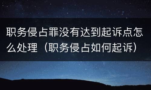 职务侵占罪没有达到起诉点怎么处理（职务侵占如何起诉）