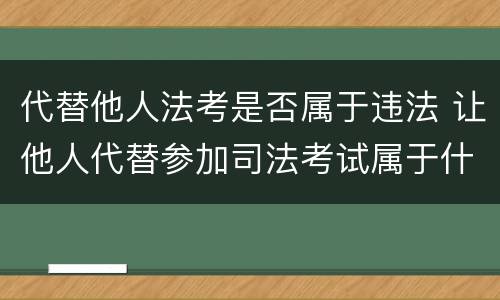 代替他人法考是否属于违法 让他人代替参加司法考试属于什么