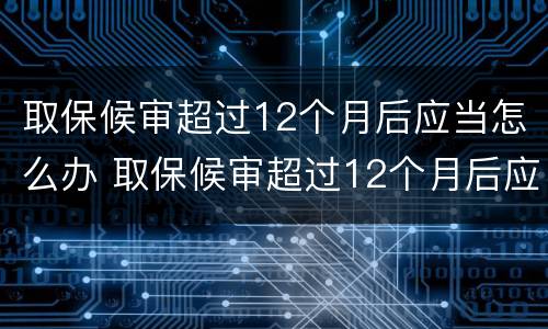 取保候审超过12个月后应当怎么办 取保候审超过12个月后应当怎么办理