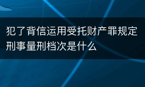 犯了背信运用受托财产罪规定刑事量刑档次是什么