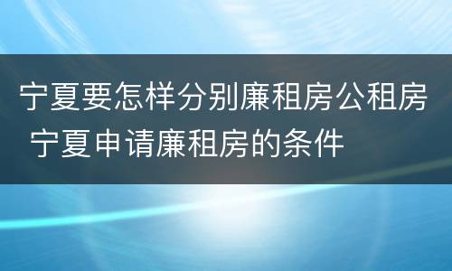 宁夏要怎样分别廉租房公租房 宁夏申请廉租房的条件