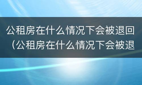 公租房在什么情况下会被退回（公租房在什么情况下会被退回去）