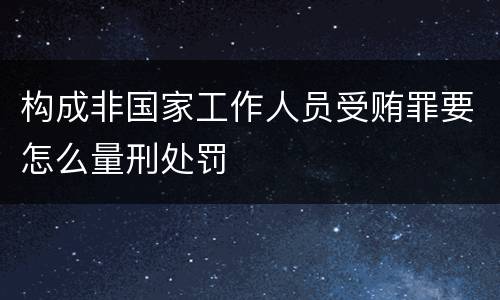 构成非国家工作人员受贿罪要怎么量刑处罚