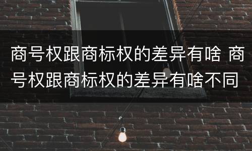 商号权跟商标权的差异有啥 商号权跟商标权的差异有啥不同