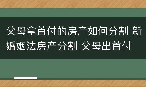 父母拿首付的房产如何分割 新婚姻法房产分割 父母出首付