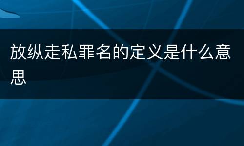 放纵走私罪名的定义是什么意思