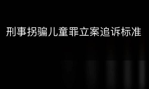 刑事拐骗儿童罪立案追诉标准