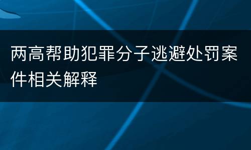 两高帮助犯罪分子逃避处罚案件相关解释