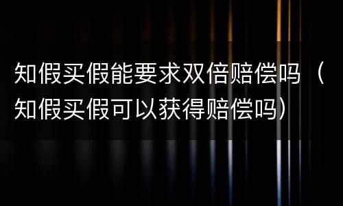 知假买假能要求双倍赔偿吗（知假买假可以获得赔偿吗）