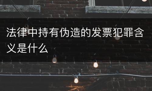 法律中持有伪造的发票犯罪含义是什么