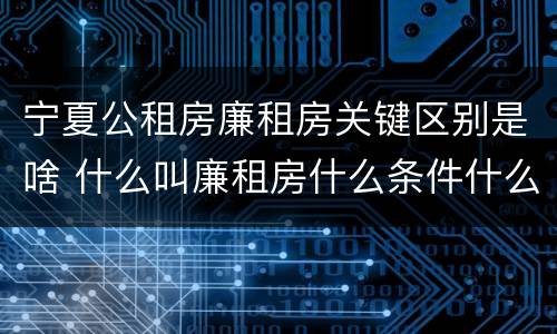 宁夏公租房廉租房关键区别是啥 什么叫廉租房什么条件什么叫公租房