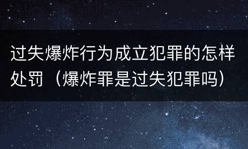 过失爆炸行为成立犯罪的怎样处罚（爆炸罪是过失犯罪吗）