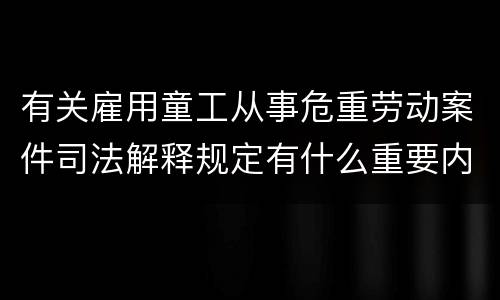 有关雇用童工从事危重劳动案件司法解释规定有什么重要内容