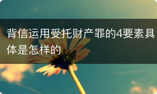 背信运用受托财产罪的4要素具体是怎样的