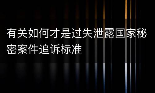 有关如何才是过失泄露国家秘密案件追诉标准