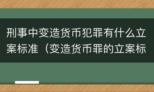 刑事中变造货币犯罪有什么立案标准（变造货币罪的立案标准）