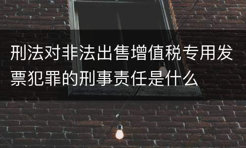 刑法对非法出售增值税专用发票犯罪的刑事责任是什么