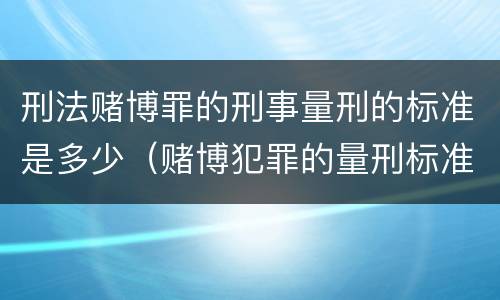 刑法赌博罪的刑事量刑的标准是多少（赌博犯罪的量刑标准）