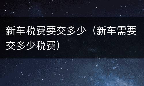 新车税费要交多少（新车需要交多少税费）