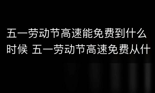 五一劳动节高速能免费到什么时候 五一劳动节高速免费从什么时候开始