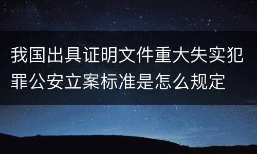 我国出具证明文件重大失实犯罪公安立案标准是怎么规定
