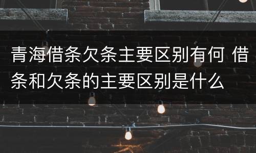 青海借条欠条主要区别有何 借条和欠条的主要区别是什么