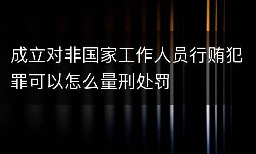 成立对非国家工作人员行贿犯罪可以怎么量刑处罚