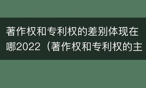 著作权和专利权的差别体现在哪2022（著作权和专利权的主要区别）
