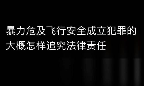 暴力危及飞行安全成立犯罪的大概怎样追究法律责任