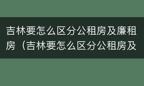 吉林要怎么区分公租房及廉租房（吉林要怎么区分公租房及廉租房呢）