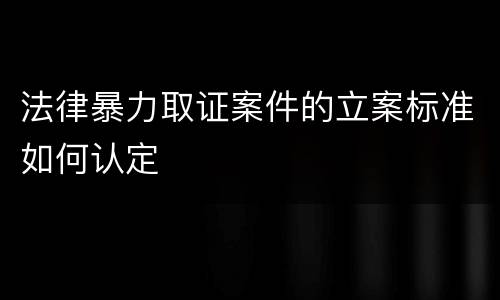法律暴力取证案件的立案标准如何认定