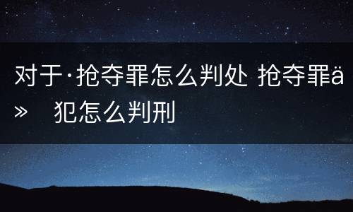 对于·抢夺罪怎么判处 抢夺罪从犯怎么判刑
