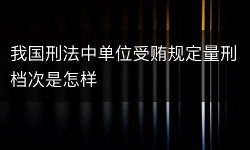 我国刑法中单位受贿规定量刑档次是怎样