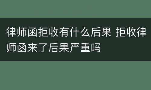 律师函拒收有什么后果 拒收律师函来了后果严重吗