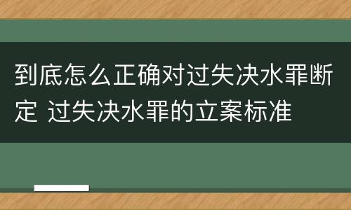 到底怎么正确对过失决水罪断定 过失决水罪的立案标准