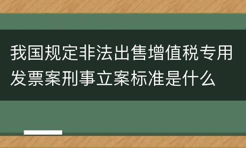 我国规定非法出售增值税专用发票案刑事立案标准是什么