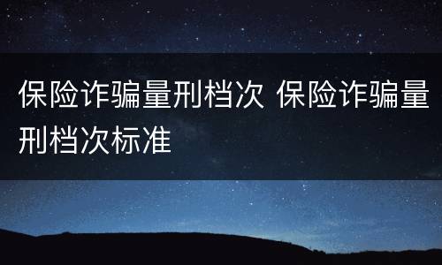 保险诈骗量刑档次 保险诈骗量刑档次标准