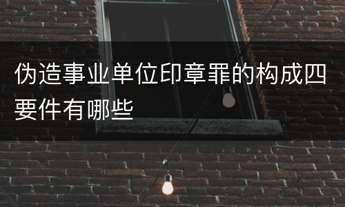 伪造事业单位印章罪的构成四要件有哪些