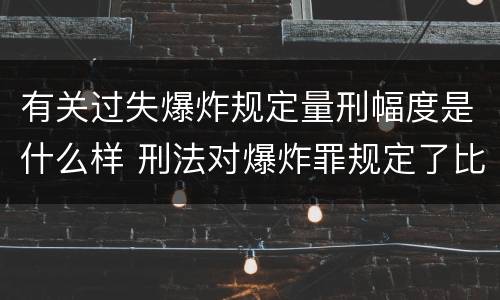 有关过失爆炸规定量刑幅度是什么样 刑法对爆炸罪规定了比过失爆炸罪