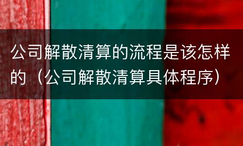 公司解散清算的流程是该怎样的（公司解散清算具体程序）