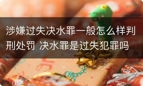 涉嫌过失决水罪一般怎么样判刑处罚 决水罪是过失犯罪吗