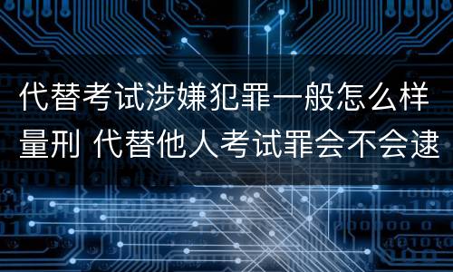 代替考试涉嫌犯罪一般怎么样量刑 代替他人考试罪会不会逮捕