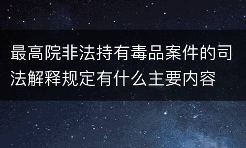 最高院非法持有毒品案件的司法解释规定有什么主要内容