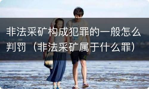 非法采矿构成犯罪的一般怎么判罚（非法采矿属于什么罪）
