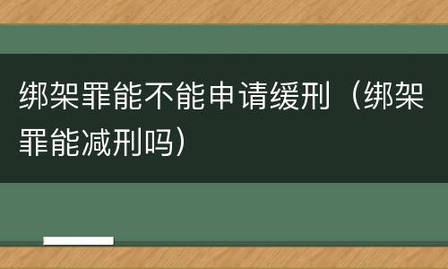 绑架罪能不能申请缓刑（绑架罪能减刑吗）